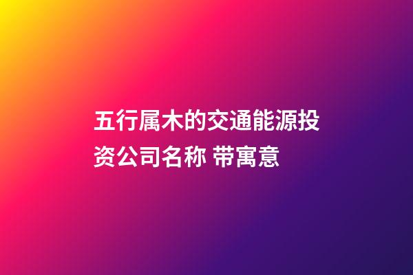 五行属木的交通能源投资公司名称 带寓意-第1张-公司起名-玄机派